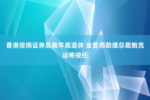 香港按揭证券总裁年底退休 金管局助理总裁鲍克运将接任